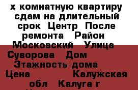 2х комнатную квартиру сдам на длительный срок. Центр. После ремонта › Район ­ Московский › Улица ­ Суворова › Дом ­ 123/50 › Этажность дома ­ 9 › Цена ­ 16 000 - Калужская обл., Калуга г. Недвижимость » Квартиры аренда   . Калужская обл.,Калуга г.